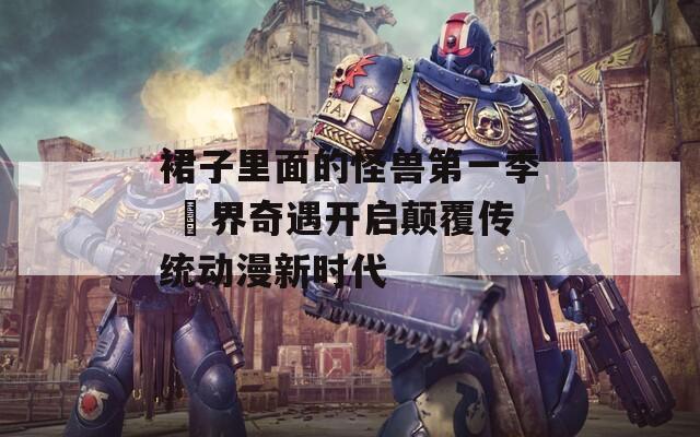 裙子里面的怪兽第一季 異界奇遇开启颠覆传统动漫新时代