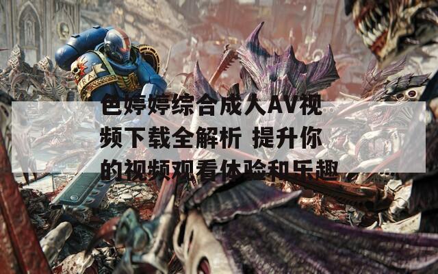 色婷婷综合成人AV视频下载全解析 提升你的视频观看体验和乐趣