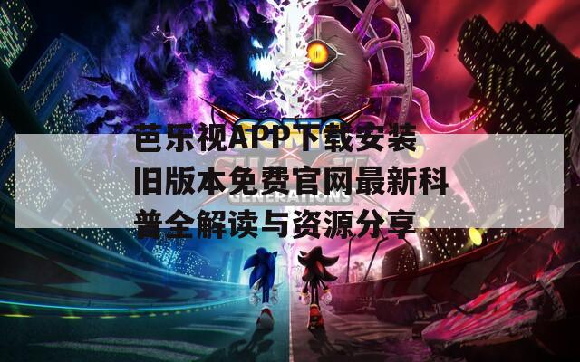 芭乐视APP下载安装旧版本免费官网最新科普全解读与资源分享