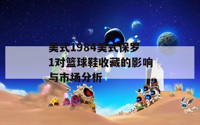 美式1984美式保罗1对篮球鞋收藏的影响与市场分析