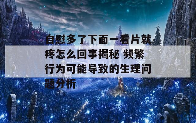 自慰多了下面一看片就疼怎么回事揭秘 频繁行为可能导致的生理问题分析