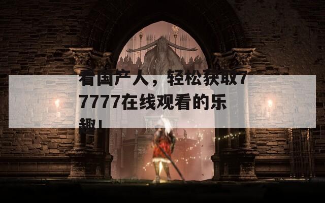 看国产人，轻松获取77777在线观看的乐趣！