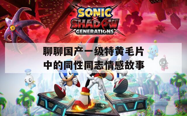 聊聊国产一级特黄毛片中的同性同志情感故事