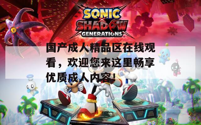 国产成人精品区在线观看，欢迎您来这里畅享优质成人内容！