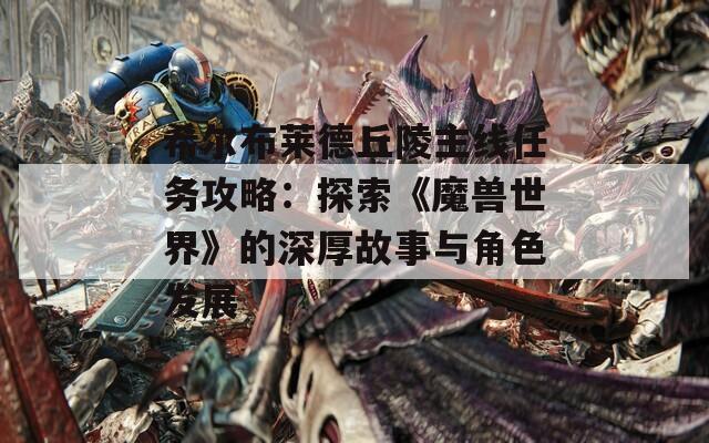 希尔布莱德丘陵主线任务攻略：探索《魔兽世界》的深厚故事与角色发展