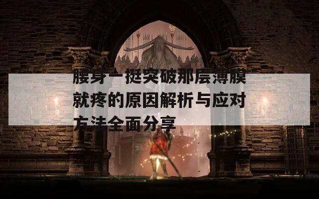 腰身一挺突破那层薄膜就疼的原因解析与应对方法全面分享