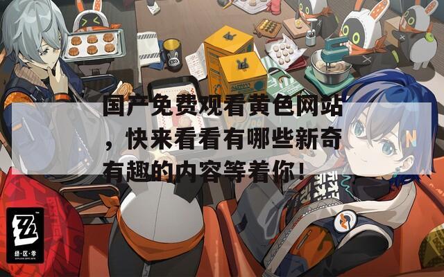 国产免费观看黄色网站，快来看看有哪些新奇有趣的内容等着你！