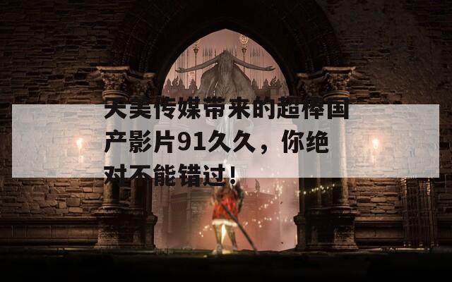 天美传媒带来的超棒国产影片91久久，你绝对不能错过！