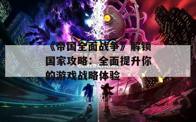《帝国全面战争》解锁国家攻略：全面提升你的游戏战略体验