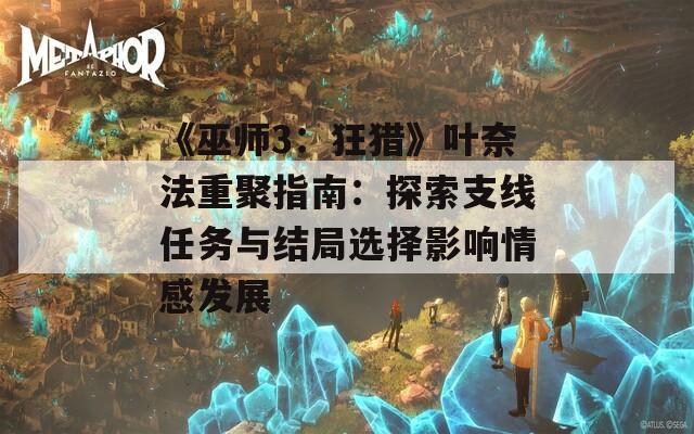 《巫师3：狂猎》叶奈法重聚指南：探索支线任务与结局选择影响情感发展