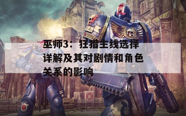巫师3：狂猎主线选择详解及其对剧情和角色关系的影响