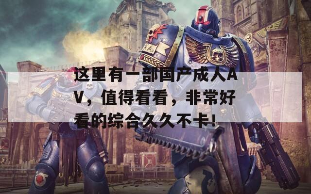 这里有一部国产成人AV，值得看看，非常好看的综合久久不卡！