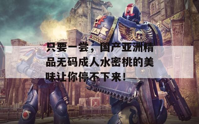 只要一尝，国产亚洲精品无码成人水密桃的美味让你停不下来！