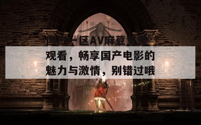 国产一区AV麻豆免费观看，畅享国产电影的魅力与激情，别错过哦！
