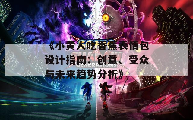 《小黄人吃香蕉表情包设计指南：创意、受众与未来趋势分析》