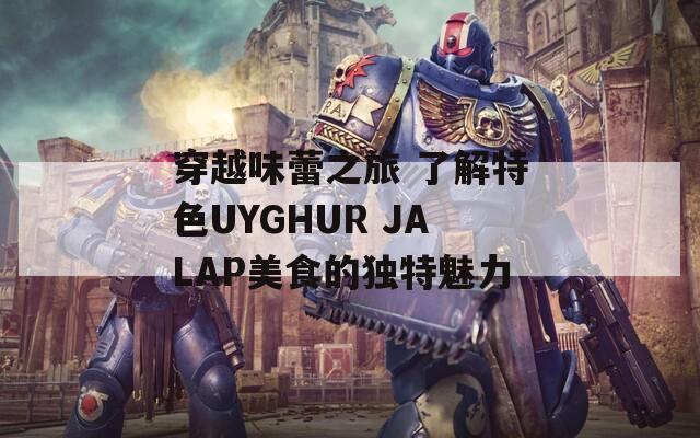 穿越味蕾之旅 了解特色UYGHUR JALAP美食的独特魅力