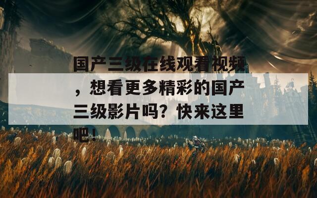 国产三级在线观看视频，想看更多精彩的国产三级影片吗？快来这里吧！