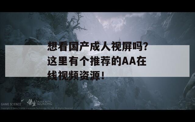 想看国产成人视屏吗？这里有个推荐的AA在线视频资源！