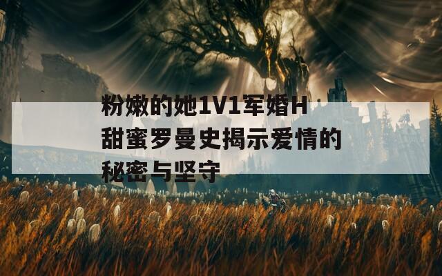 粉嫩的她1V1军婚H甜蜜罗曼史揭示爱情的秘密与坚守