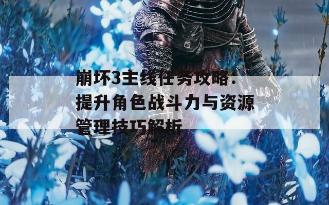 崩坏3主线任务攻略：提升角色战斗力与资源管理技巧解析