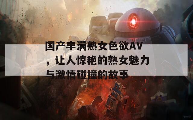 国产丰满熟女色欲AV，让人惊艳的熟女魅力与激情碰撞的故事  第1张