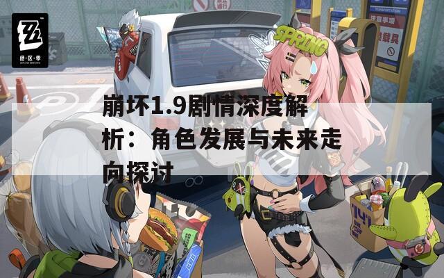 崩坏1.9剧情深度解析：角色发展与未来走向探讨