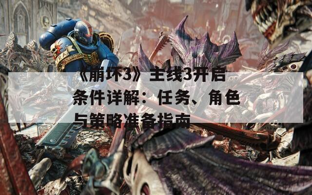 《崩坏3》主线3开启条件详解：任务、角色与策略准备指南
