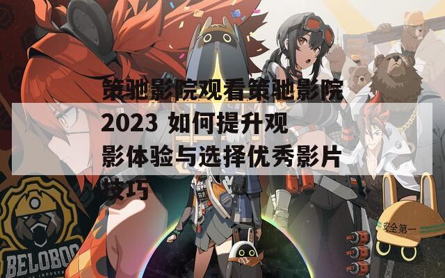 策驰影院观看策驰影院2023 如何提升观影体验与选择优秀影片技巧