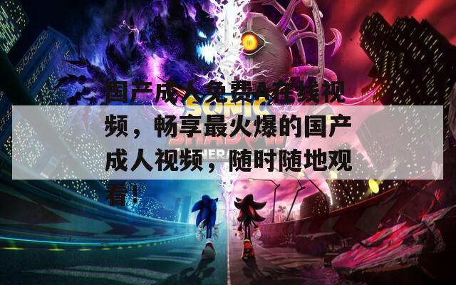 国产成人免费A在线视频，畅享最火爆的国产成人视频，随时随地观看！