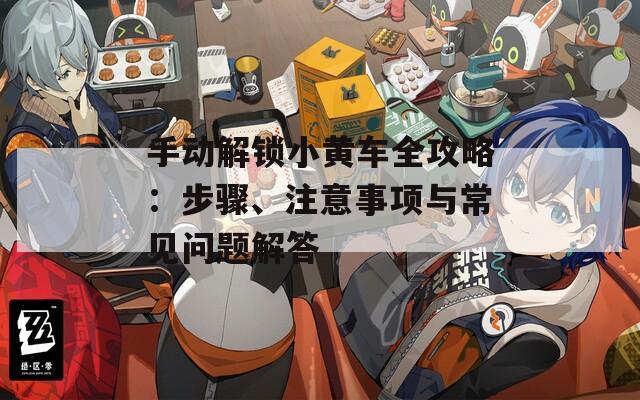 手动解锁小黄车全攻略：步骤、注意事项与常见问题解答
