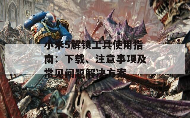 小米5解锁工具使用指南：下载、注意事项及常见问题解决方案