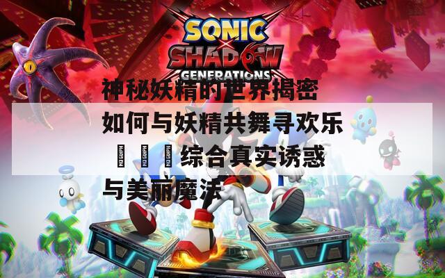 神秘妖精的世界揭密 如何与妖精共舞寻欢乐 ઉપલ综合真实诱惑与美丽魔法