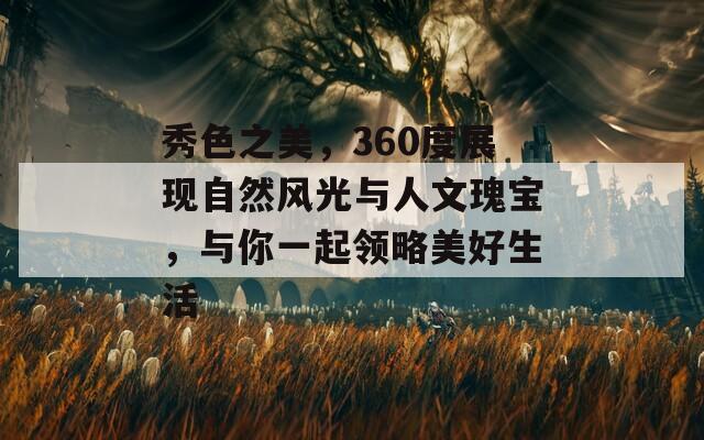 秀色之美，360度展现自然风光与人文瑰宝，与你一起领略美好生活  第1张
