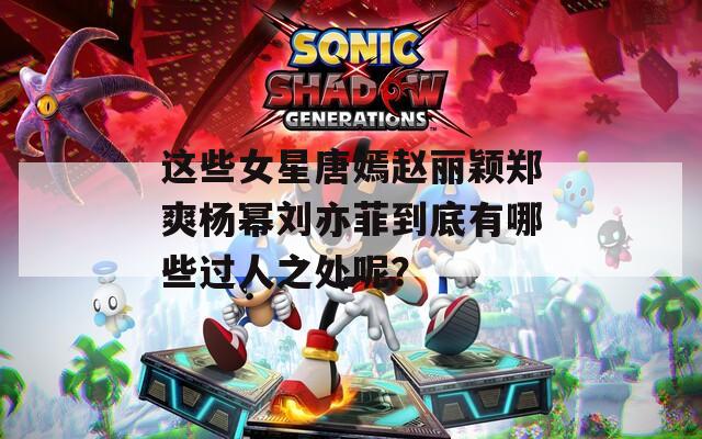 这些女星唐嫣赵丽颖郑爽杨幂刘亦菲到底有哪些过人之处呢？
