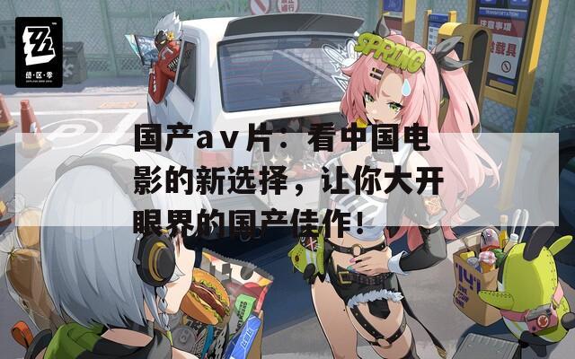 国产aⅴ片：看中国电影的新选择，让你大开眼界的国产佳作！  第1张