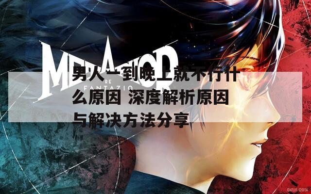 男人一到晚上就不行什么原因 深度解析原因与解决方法分享