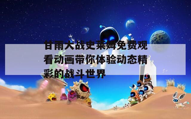 甘雨大战史莱姆免费观看动画带你体验动态精彩的战斗世界