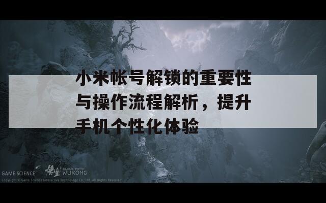 小米帐号解锁的重要性与操作流程解析，提升手机个性化体验