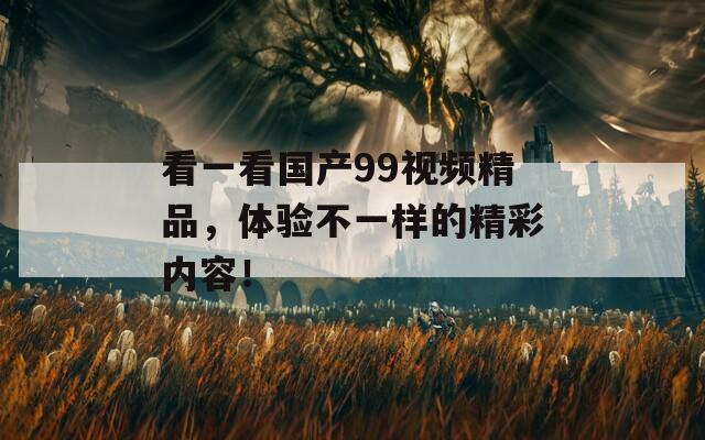 看一看国产99视频精品，体验不一样的精彩内容！