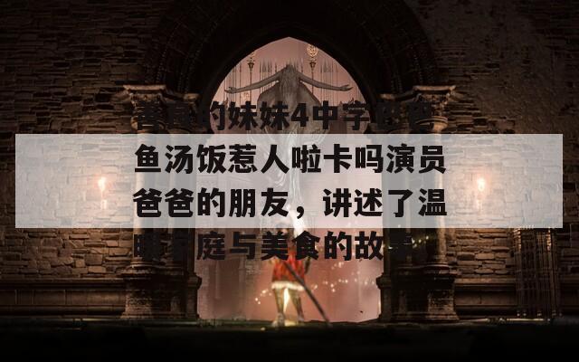 善良的妹妹4中字巴巴鱼汤饭惹人啦卡吗演员爸爸的朋友，讲述了温暖家庭与美食的故事。
