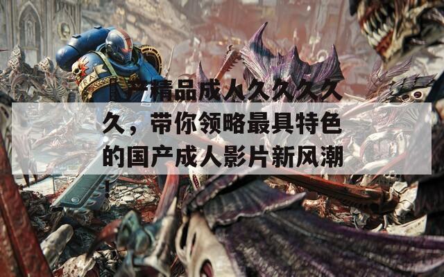 囯产精品成人久久久久久，带你领略最具特色的国产成人影片新风潮！  第1张