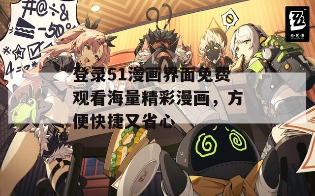 登录51漫画界面免费观看海量精彩漫画，方便快捷又省心