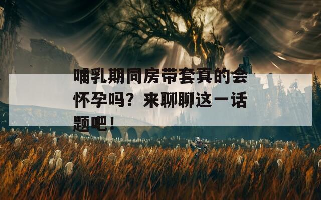 哺乳期同房带套真的会怀孕吗？来聊聊这一话题吧！  第1张