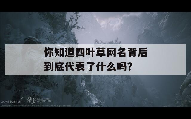 你知道四叶草网名背后到底代表了什么吗？