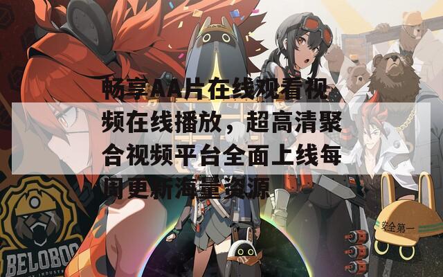 畅享AA片在线观看视频在线播放，超高清聚合视频平台全面上线每周更新海量资源