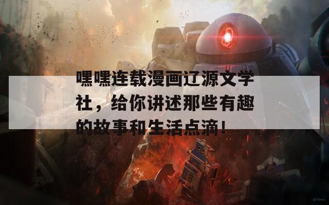 嘿嘿连载漫画辽源文学社，给你讲述那些有趣的故事和生活点滴！  第1张