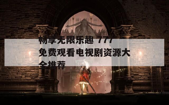 畅享无限乐趣 777免费观看电视剧资源大全推荐