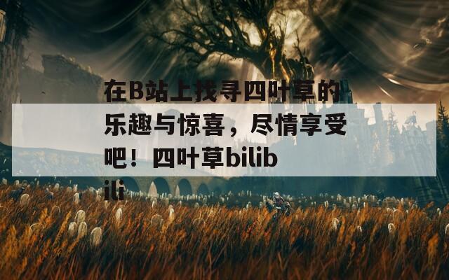 在B站上找寻四叶草的乐趣与惊喜，尽情享受吧！四叶草bilibili