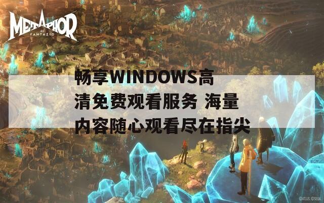 畅享WINDOWS高清免费观看服务 海量内容随心观看尽在指尖