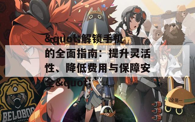 &quot;解锁手机的全面指南：提升灵活性、降低费用与保障安全&quot;